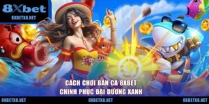 Cách Chơi Bắn Cá 8XBET - Chinh Phục Đại Dương Xanh
