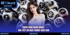 Cách Chơi Keno 8XBET Chi Tiết Và Mẹo Thắng Hiệu Quả